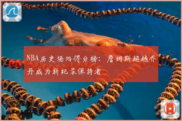 NBA历史场均得分榜：詹姆斯超越乔丹成为新纪录保持者