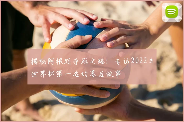 揭秘阿根廷夺冠之路：专访2022年世界杯第一名的幕后故事