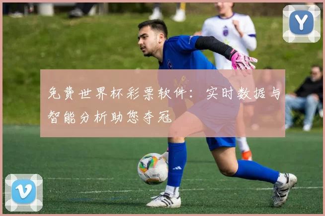 免费世界杯彩票软件：实时数据与智能分析助您夺冠