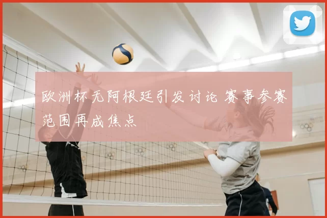 欧洲杯无阿根廷引发讨论 赛事参赛范围再成焦点