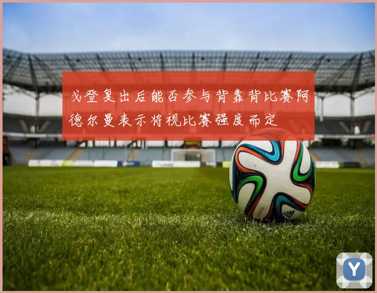 戈登复出后能否参与背靠背比赛阿德尔曼表示将视比赛强度而定