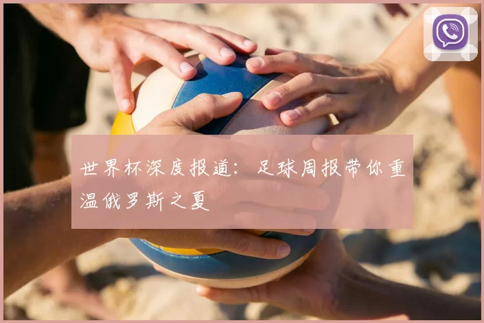 世界杯深度报道:足球周报带你重温俄罗斯之夏
