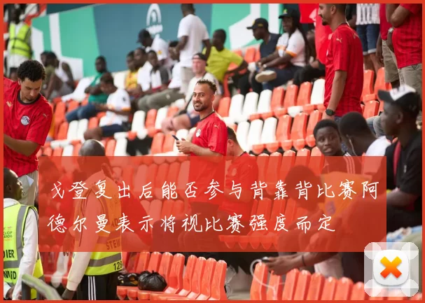 戈登复出后能否参与背靠背比赛阿德尔曼表示将视比赛强度而定