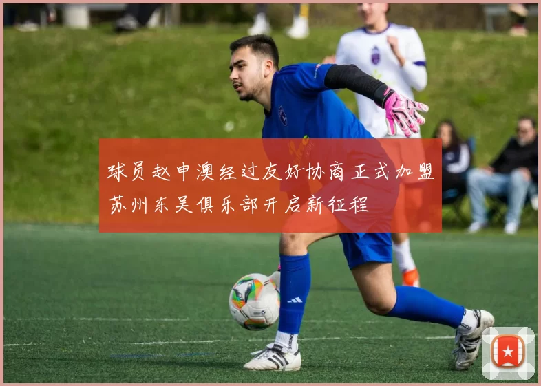 球员赵申澳经过友好协商正式加盟苏州东吴俱乐部开启新征程