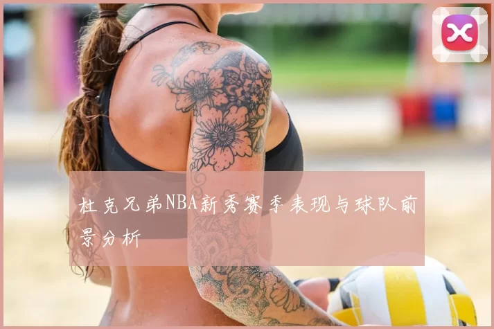 杜克兄弟NBA新秀赛季表现与球队前景分析
