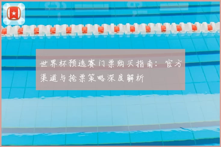 世界杯预选赛门票购买指南:官方渠道与抢票策略深度解析