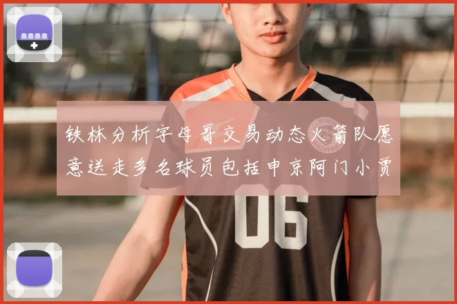 铁林分析字母哥交易动态火箭队愿意送走多名球员包括申京阿门小贾