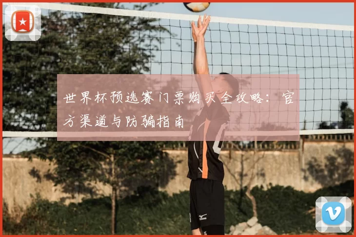 世界杯预选赛门票购买全攻略:官方渠道与防骗指南
