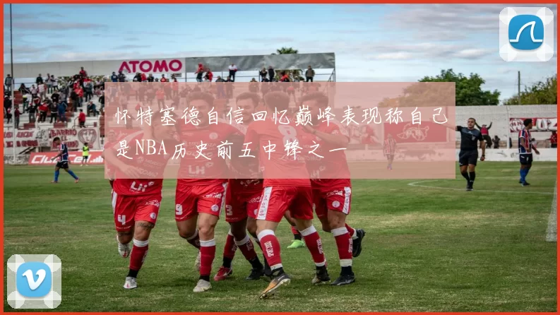 怀特塞德自信回忆巅峰表现称自己是NBA历史前五中锋之一