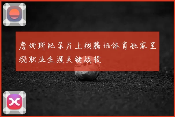 詹姆斯纪录片上线腾讯体育独家呈现职业生涯关键战役