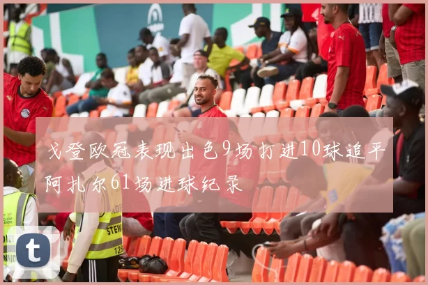 戈登欧冠表现出色9场打进10球追平阿扎尔61场进球纪录