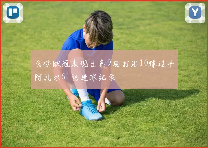戈登欧冠表现出色9场打进10球追平阿扎尔61场进球纪录