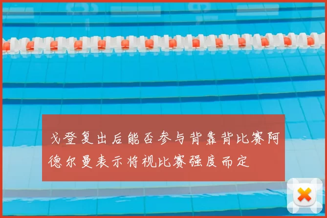 戈登复出后能否参与背靠背比赛阿德尔曼表示将视比赛强度而定
