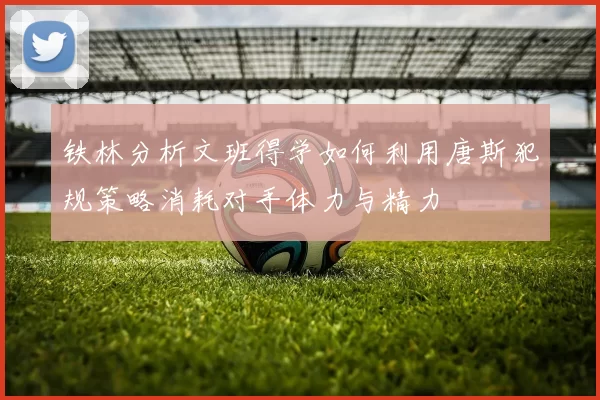 铁林分析文班得学如何利用唐斯犯规策略消耗对手体力与精力