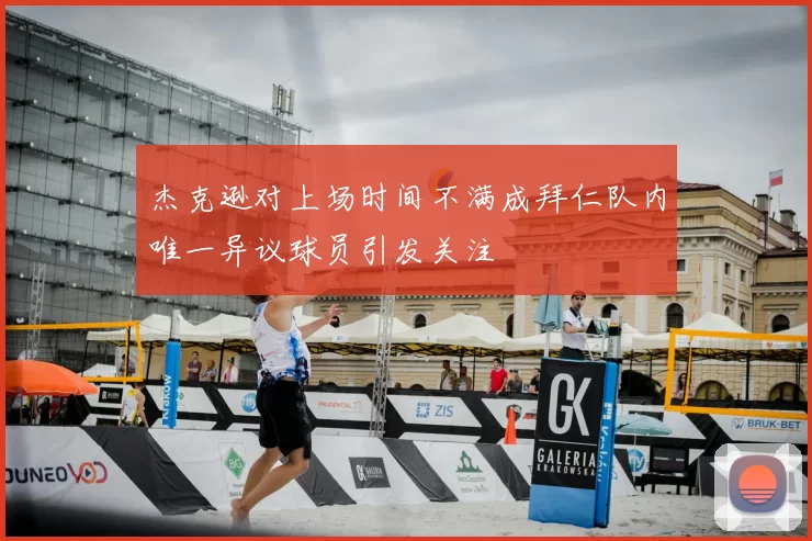 杰克逊对上场时间不满成拜仁队内唯一异议球员引发关注