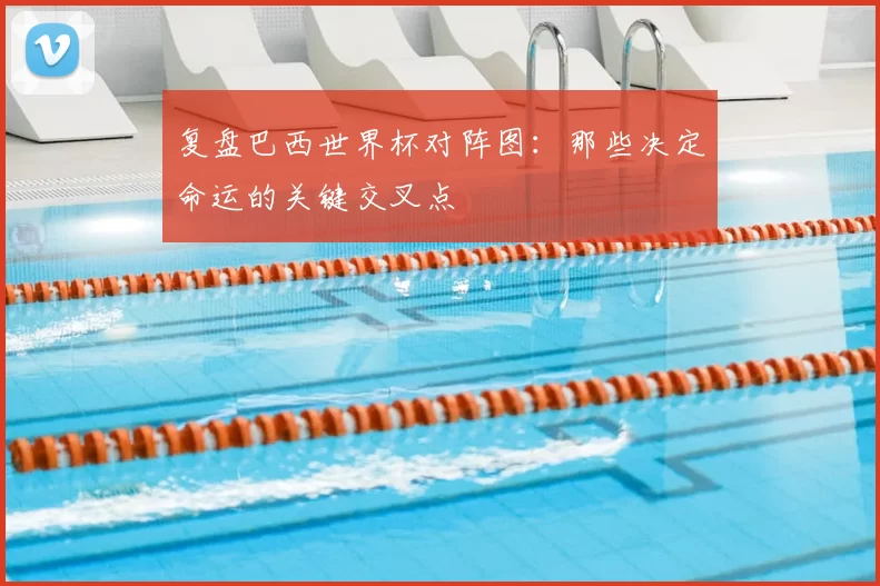 复盘巴西世界杯对阵图:那些决定命运的关键交叉点
