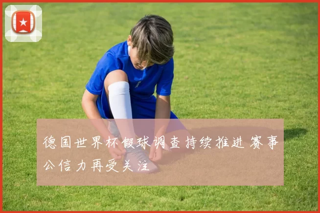 德国世界杯假球调查持续推进 赛事公信力再受关注