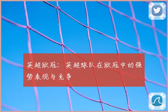 英超欧冠：英超球队在欧冠中的强势表现与竞争