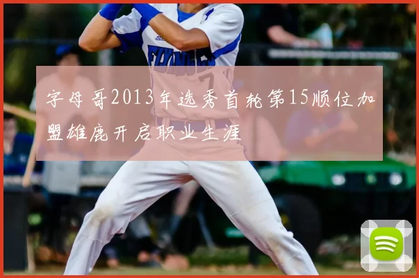 字母哥2013年选秀首轮第15顺位加盟雄鹿开启职业生涯