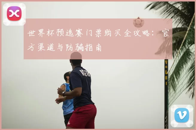 世界杯预选赛门票购买全攻略：官方渠道与防骗指南