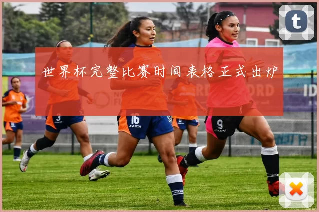 世界杯完整比赛时间表格正式出炉