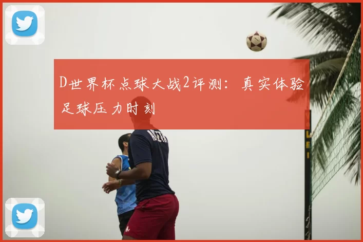 D世界杯点球大战2评测：真实体验足球压力时刻