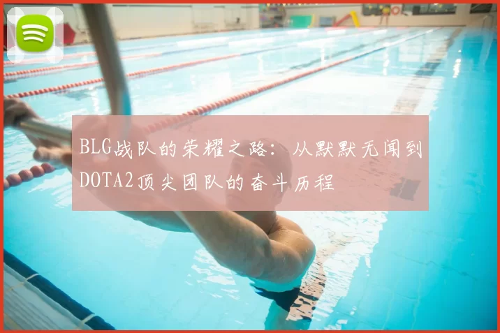 BLG战队的荣耀之路：从默默无闻到DOTA2顶尖团队的奋斗历程