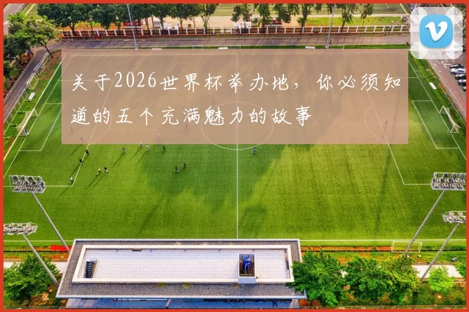 关于2026世界杯举办地，你必须知道的五个充满魅力的故事