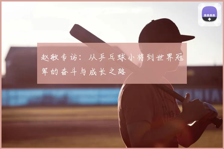 赵敏专访：从乒乓球小将到世界冠军的奋斗与成长之路