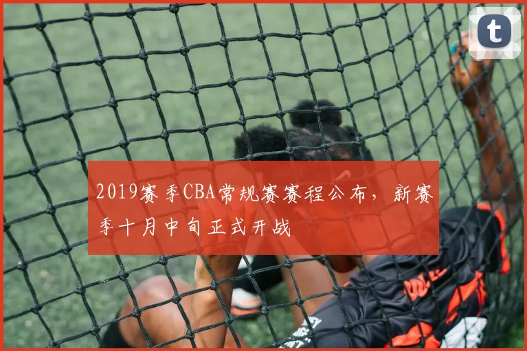 2019赛季CBA常规赛赛程公布，新赛季十月中旬正式开战