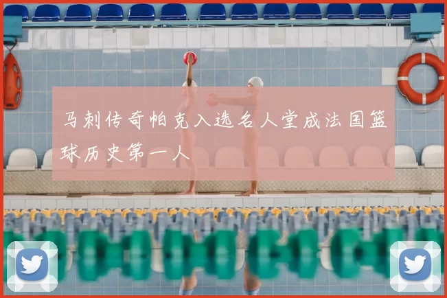 马刺传奇帕克入选名人堂成法国篮球历史第一人