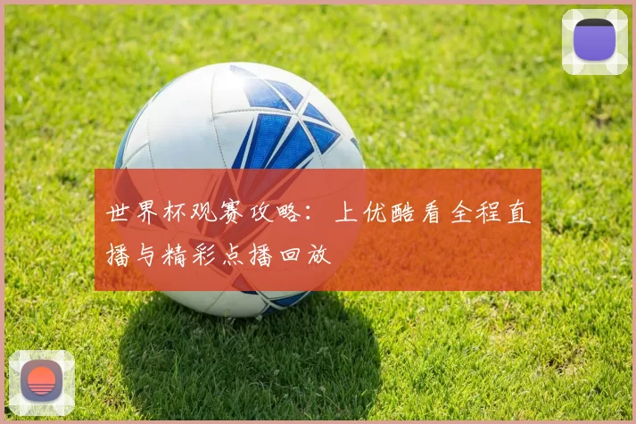 世界杯观赛攻略：上优酷看全程直播与精彩点播回放