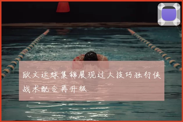 欧文运球集锦展现过人技巧独行侠战术配合再升级