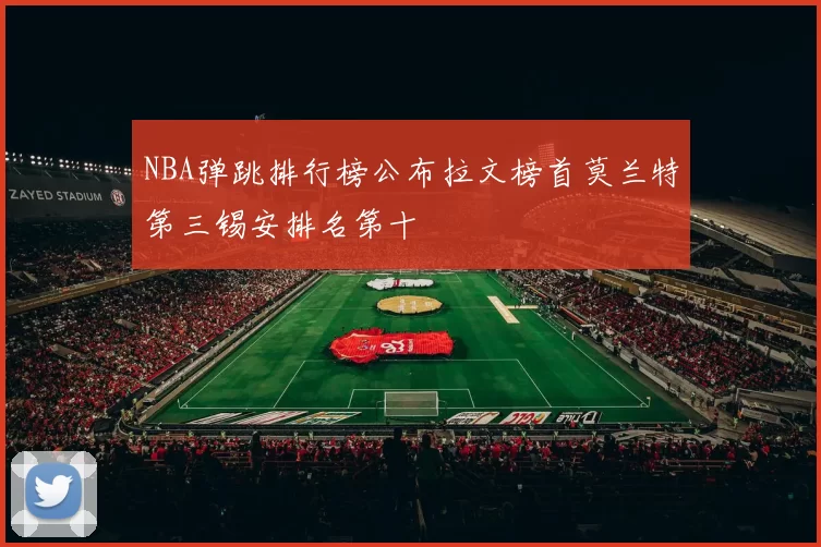 NBA弹跳排行榜公布拉文榜首莫兰特第三锡安排名第十