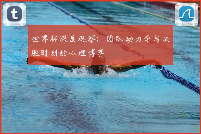 世界杯深度观察:团队动力学与决胜时刻的心理博弈