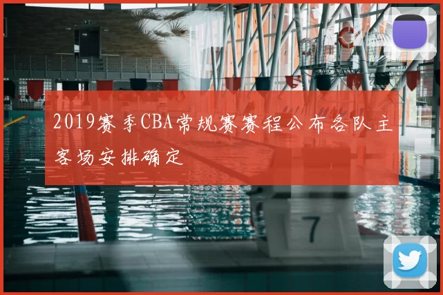 2019赛季CBA常规赛赛程公布各队主客场安排确定