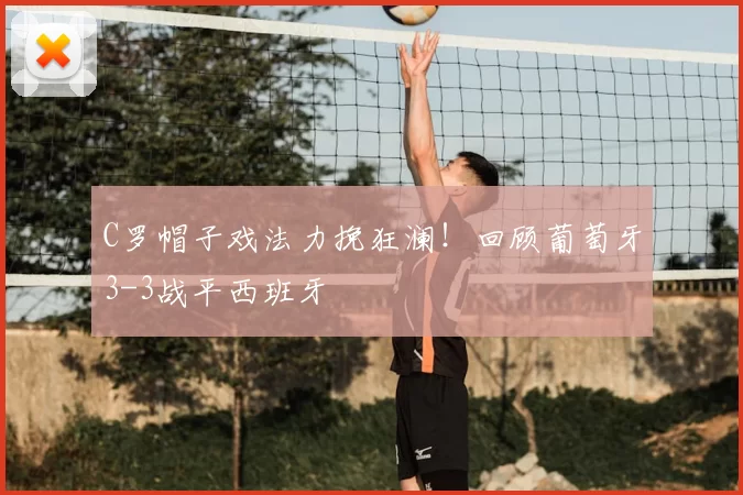 C罗帽子戏法力挽狂澜!回顾葡萄牙3-3战平西班牙