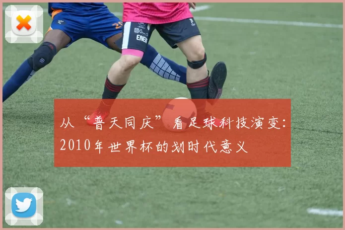 从“普天同庆”看足球科技演变：2010年世界杯的划时代意义