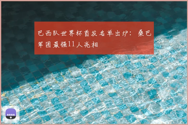 巴西队世界杯首发名单出炉:桑巴军团最强11人亮相