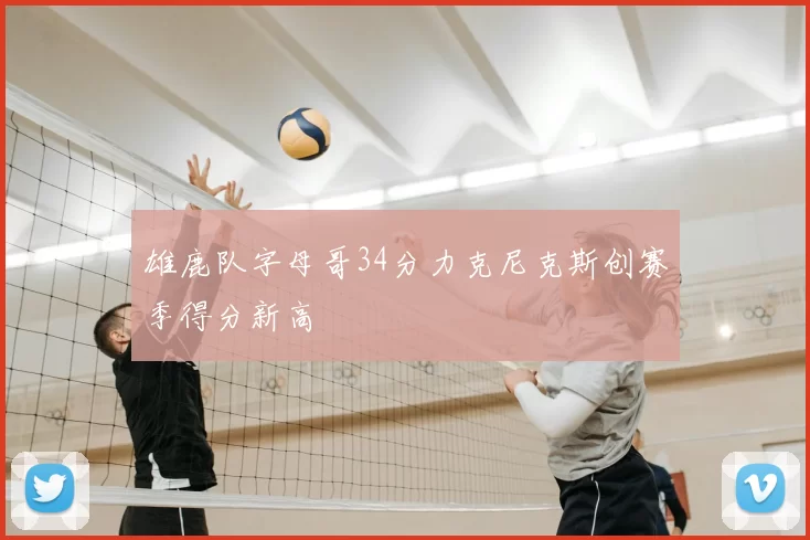 雄鹿队字母哥34分力克尼克斯创赛季得分新高