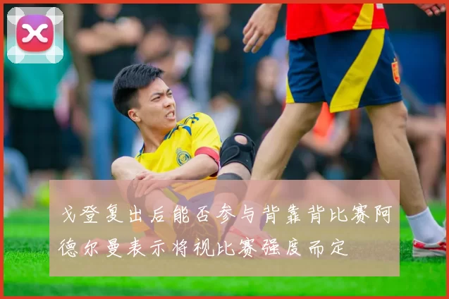 戈登复出后能否参与背靠背比赛阿德尔曼表示将视比赛强度而定