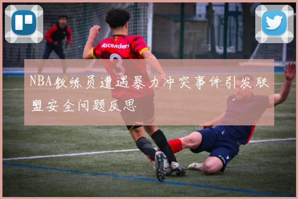 NBA教练员遭遇暴力冲突事件引发联盟安全问题反思