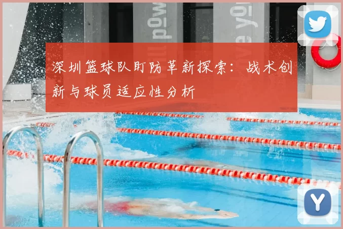 深圳篮球队盯防革新探索：战术创新与球员适应性分析