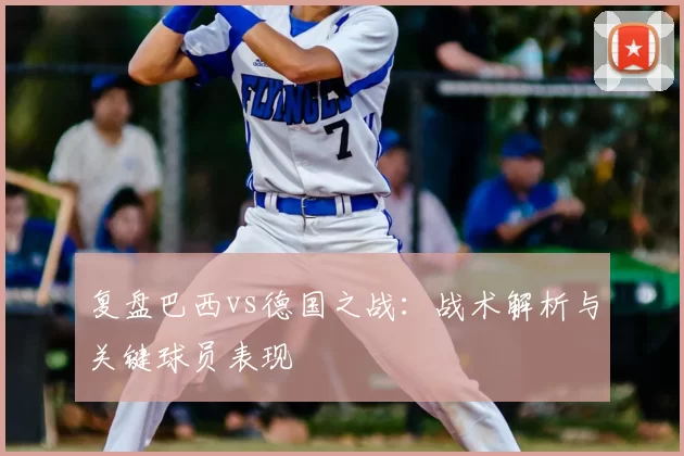 复盘巴西vs德国之战:战术解析与关键球员表现