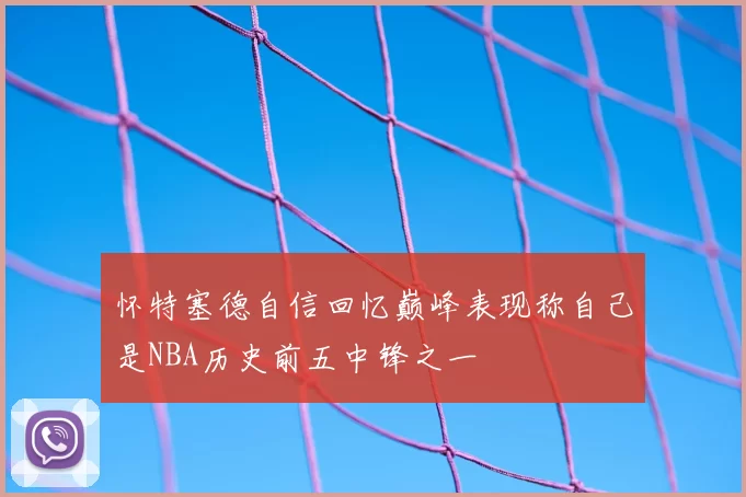 怀特塞德自信回忆巅峰表现称自己是NBA历史前五中锋之一