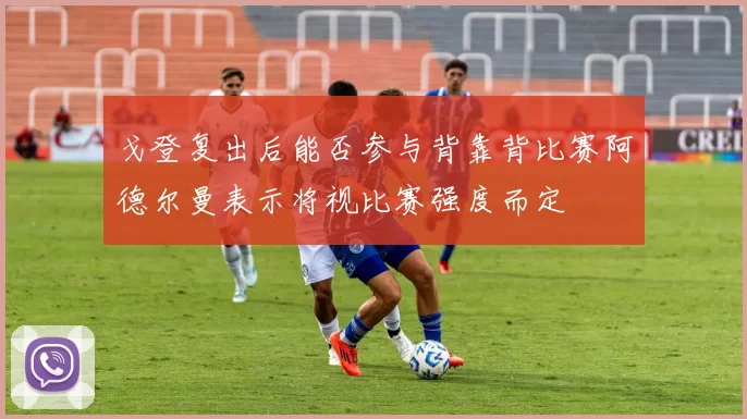 戈登复出后能否参与背靠背比赛阿德尔曼表示将视比赛强度而定