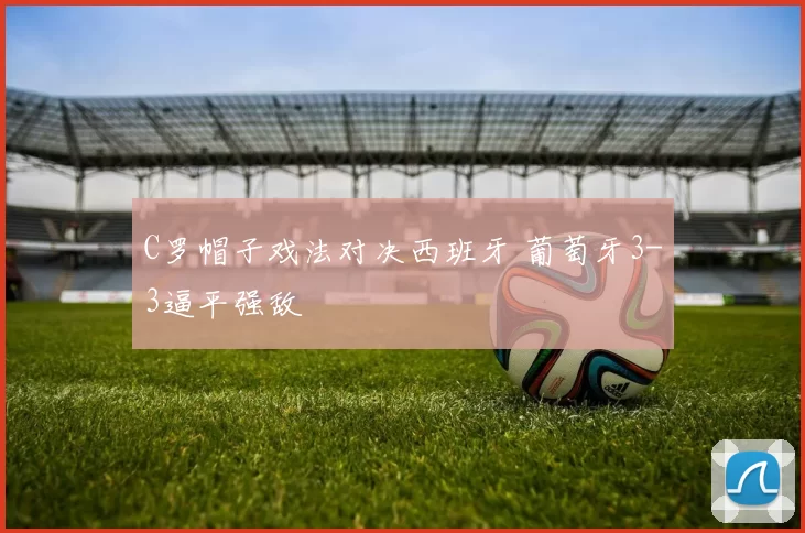 C罗帽子戏法对决西班牙 葡萄牙3-3逼平强敌
