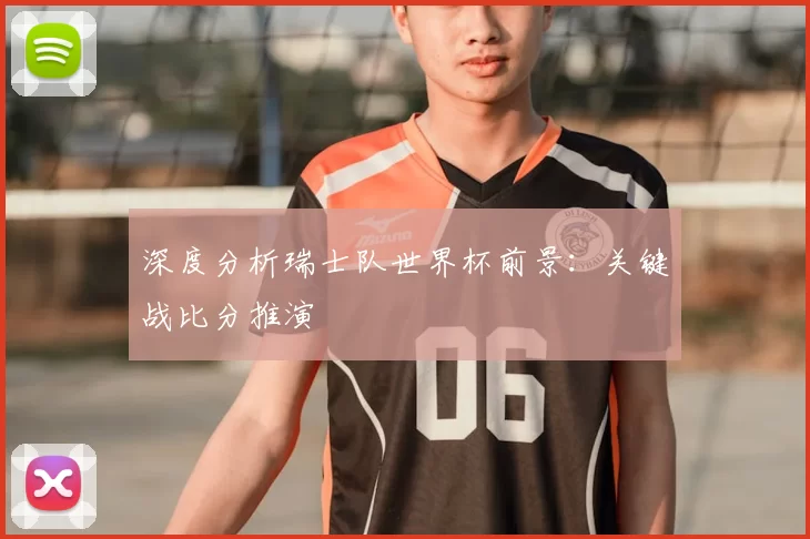 深度分析瑞士队世界杯前景:关键战比分推演