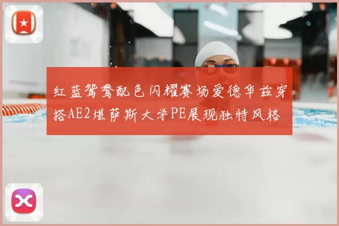 红蓝鸳鸯配色闪耀赛场爱德华兹穿搭AE2堪萨斯大学PE展现独特风格
