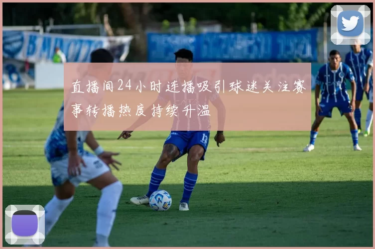 直播间24小时连播吸引球迷关注赛事转播热度持续升温